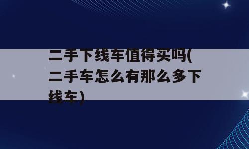 二手下线车值得买吗(二手车怎么有那么多下线车)