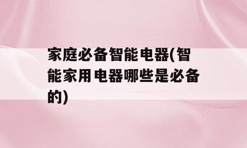 家庭必备智能电器(智能家用电器哪些是必备的)