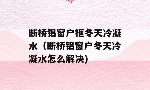 断桥铝窗户框冬天冷凝水（断桥铝窗户冬天冷凝水怎么解决)