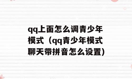 qq上面怎么调青少年模式（qq青少年模式聊天带拼音怎么设置)
