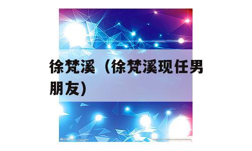 徐梵溪（徐梵溪现任男朋友)