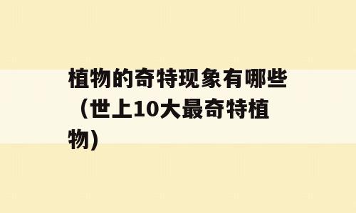 植物的奇特现象有哪些（世上10大最奇特植物)