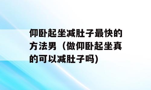 仰卧起坐减肚子最快的方法男（做仰卧起坐真的可以减肚子吗)