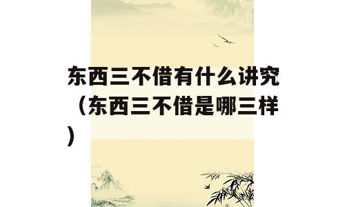 东西三不借有什么讲究（东西三不借是哪三样)