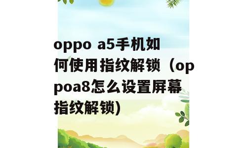 oppo a5手机如何使用指纹解锁（oppoa8怎么设置屏幕指纹解锁)