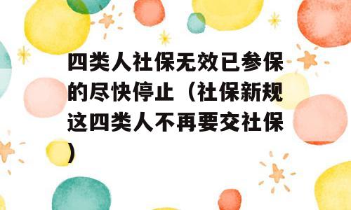 四类人社保无效已参保的尽快停止（社保新规这四类人不再要交社保)