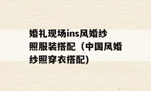 婚礼现场ins风婚纱照服装搭配（中国风婚纱照穿衣搭配)