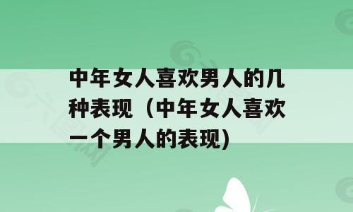 中年女人喜欢男人的几种表现（中年女人喜欢一个男人的表现)