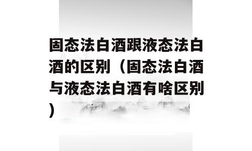 固态法白酒跟液态法白酒的区别（固态法白酒与液态法白酒有啥区别)