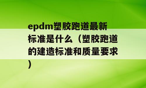 epdm塑胶跑道最新标准是什么（塑胶跑道的建造标准和质量要求)