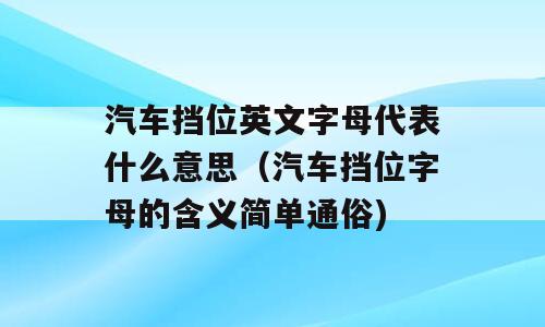 汽车挡位英文字母代表什么意思（汽车挡位字母的含义简单通俗)