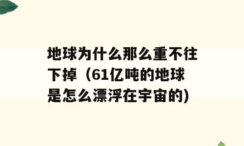 地球为什么那么重不往下掉（61亿吨的地球是怎么漂浮在宇宙的)