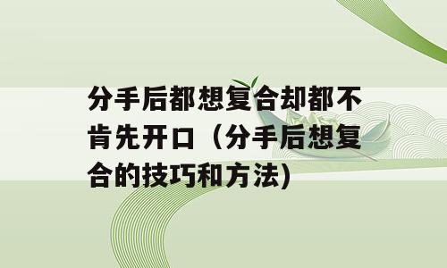 分手后都想复合却都不肯先开口（分手后想复合的技巧和方法)
