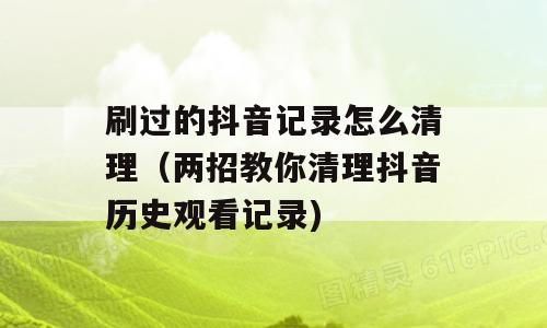 刷过的抖音记录怎么清理（两招教你清理抖音历史观看记录)