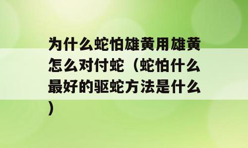 为什么蛇怕雄黄用雄黄怎么对付蛇（蛇怕什么最好的驱蛇方法是什么)