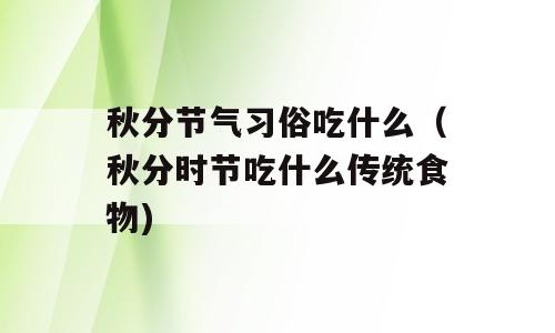 秋分节气习俗吃什么（秋分时节吃什么传统食物)