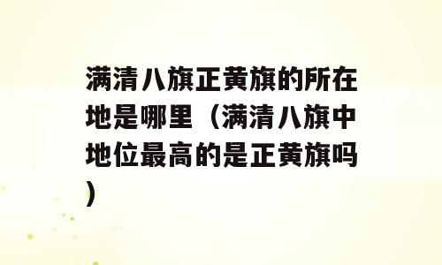 满清八旗正黄旗的所在地是哪里（满清八旗中地位最高的是正黄旗吗)