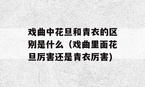 戏曲中花旦和青衣的区别是什么（戏曲里面花旦厉害还是青衣厉害)