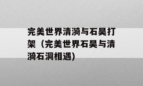 完美世界清漪与石昊打架（完美世界石昊与清漪石洞相遇)