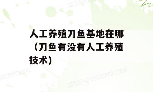 人工养殖刀鱼基地在哪（刀鱼有没有人工养殖技术)