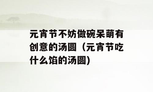 元宵节不妨做碗呆萌有创意的汤圆（元宵节吃什么馅的汤圆)