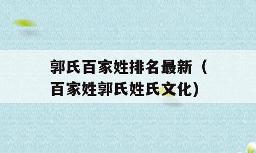 郭氏百家姓排名最新（百家姓郭氏姓氏文化)
