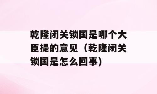 乾隆闭关锁国是哪个大臣提的意见（乾隆闭关锁国是怎么回事)