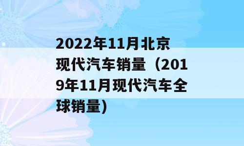 2022年11月北京现代汽车销量（2019年11月现代汽车全球销量)