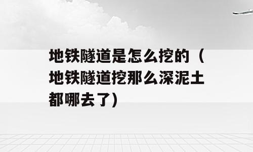 地铁隧道是怎么挖的（地铁隧道挖那么深泥土都哪去了)