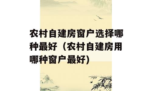 农村自建房窗户选择哪种最好（农村自建房用哪种窗户最好)