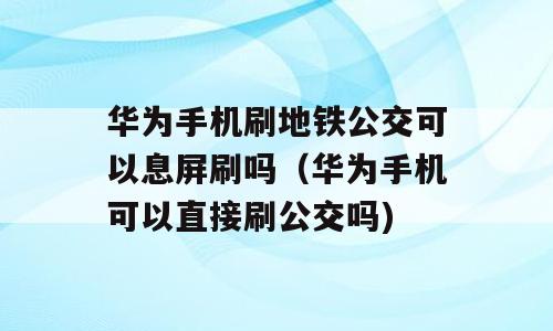 华为手机刷地铁公交可以息屏刷吗（华为手机可以直接刷公交吗)
