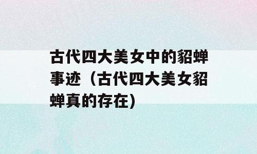 古代四大美女中的貂蝉事迹（古代四大美女貂蝉真的存在)