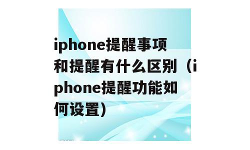 iphone提醒事项和提醒有什么区别（iphone提醒功能如何设置)