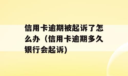 信用卡逾期被起诉了怎么办（信用卡逾期多久银行会起诉)