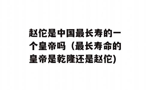 赵佗是中国最长寿的一个皇帝吗（最长寿命的皇帝是乾隆还是赵佗)