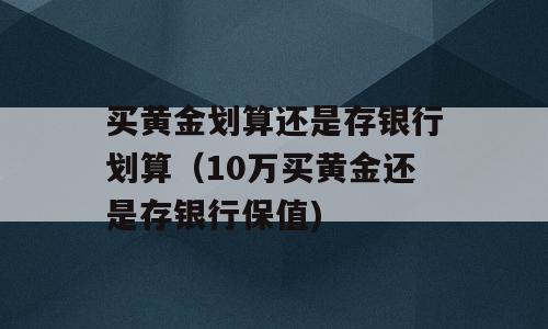 买黄金划算还是存银行划算（10万买黄金还是存银行保值)