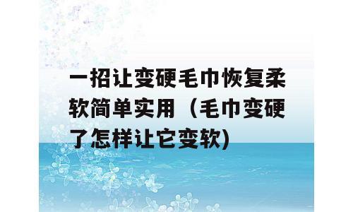 一招让变硬毛巾恢复柔软简单实用（毛巾变硬了怎样让它变软)