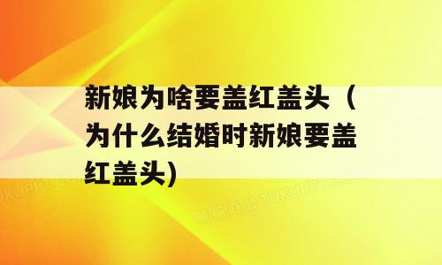 新娘为啥要盖红盖头（为什么结婚时新娘要盖红盖头)