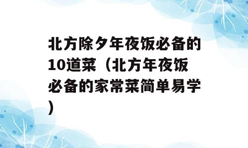 北方除夕年夜饭必备的10道菜（北方年夜饭必备的家常菜简单易学)