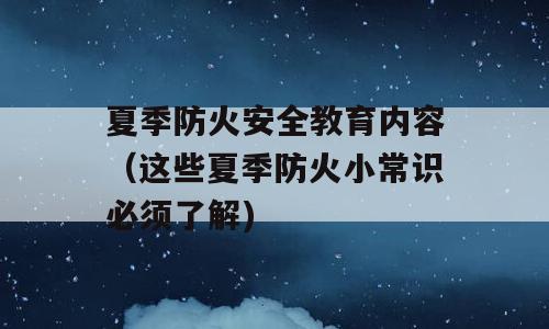 夏季防火安全教育内容（这些夏季防火小常识必须了解)