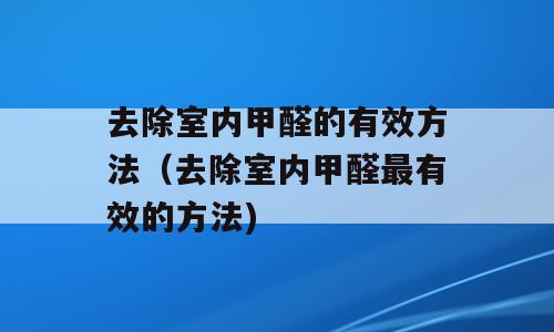 去除室内甲醛的有效方法（去除室内甲醛最有效的方法)