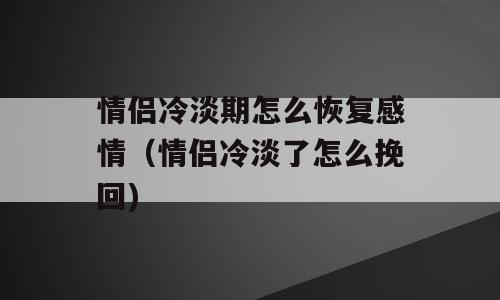 情侣冷淡期怎么恢复感情（情侣冷淡了怎么挽回)