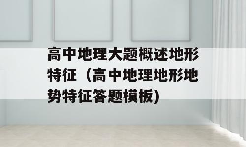 高中地理大题概述地形特征（高中地理地形地势特征答题模板)