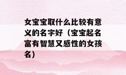 女宝宝取什么比较有意义的名字好（宝宝起名富有智慧又感性的女孩名)