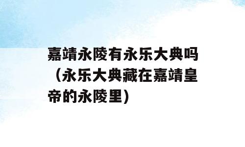 嘉靖永陵有永乐大典吗（永乐大典藏在嘉靖皇帝的永陵里)