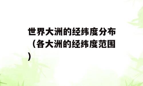 世界大洲的经纬度分布（各大洲的经纬度范围)
