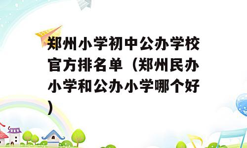 郑州小学初中公办学校官方排名单（郑州民办小学和公办小学哪个好)