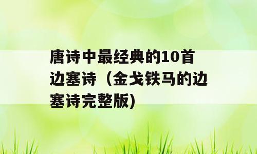 唐诗中最经典的10首边塞诗（金戈铁马的边塞诗完整版)