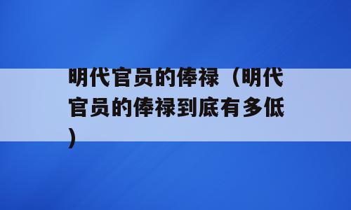 明代官员的俸禄（明代官员的俸禄到底有多低)