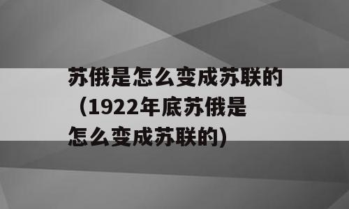 苏俄是怎么变成苏联的（1922年底苏俄是怎么变成苏联的)
